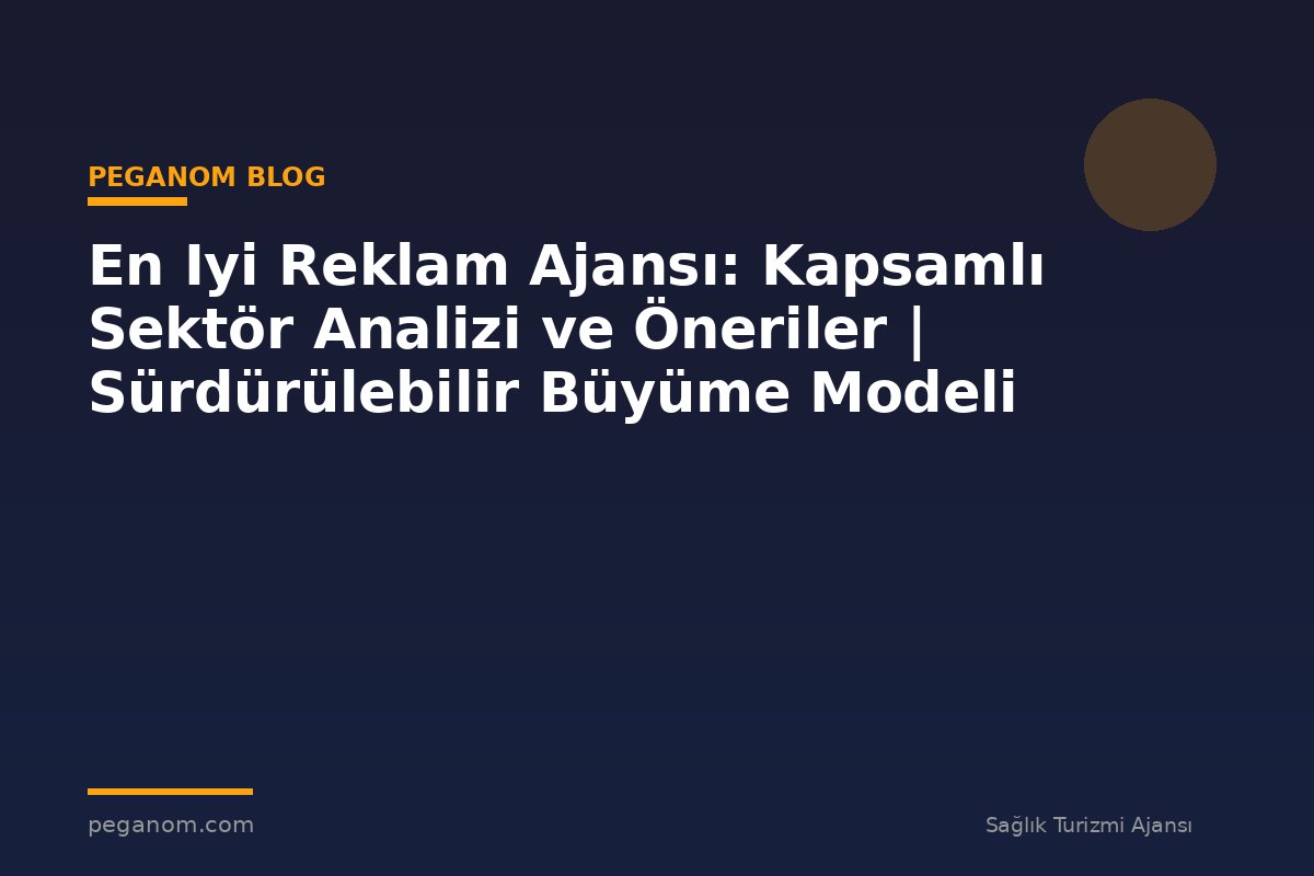 En Iyi Reklam Ajansı: Kapsamlı Sektör Analizi ve Öneriler | Sürdürülebilir Büyüme Modeli
