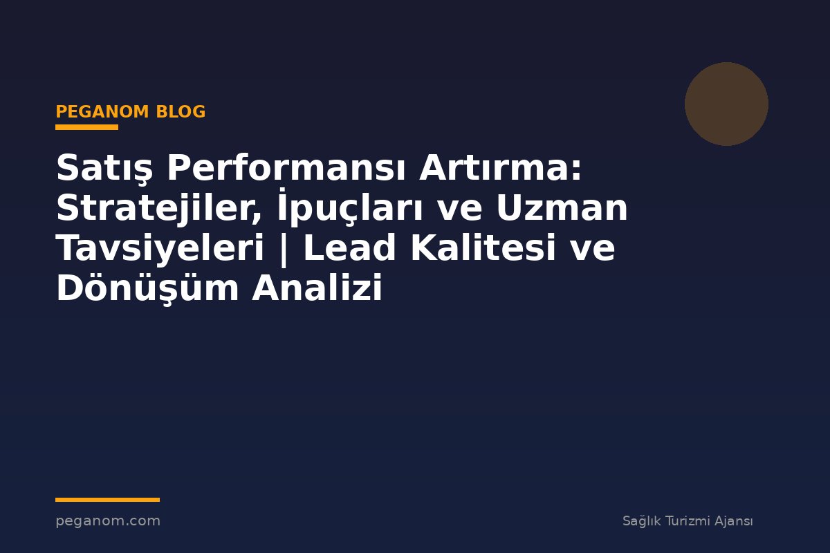 Satış Performansı Artırma: Stratejiler, İpuçları ve Uzman Tavsiyeleri | Lead Kalitesi ve Dönüşüm Analizi