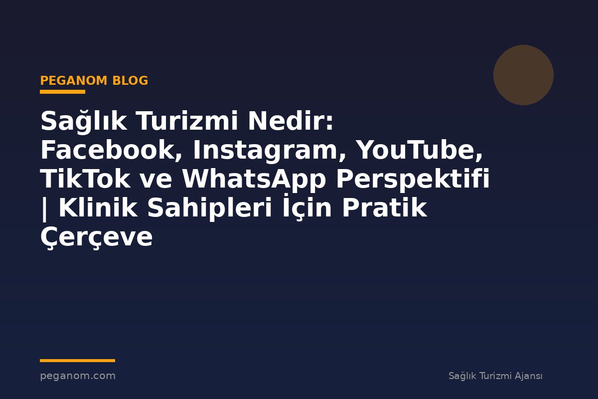 Sağlık Turizmi Nedir: Facebook, Instagram, YouTube, TikTok ve WhatsApp Perspektifi | Klinik Sahipleri İçin Pratik Çerçeve
