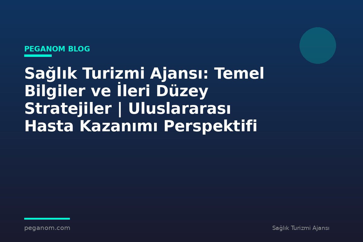 Sağlık Turizmi Ajansı: Temel Bilgiler ve İleri Düzey Stratejiler | Uluslararası Hasta Kazanımı Perspektifi