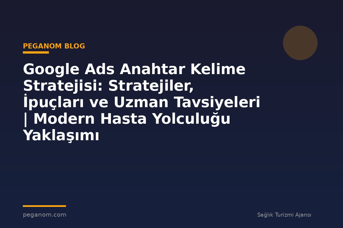 Google Ads Anahtar Kelime Stratejisi: Stratejiler, İpuçları ve Uzman Tavsiyeleri | Modern Hasta Yolculuğu Yaklaşımı