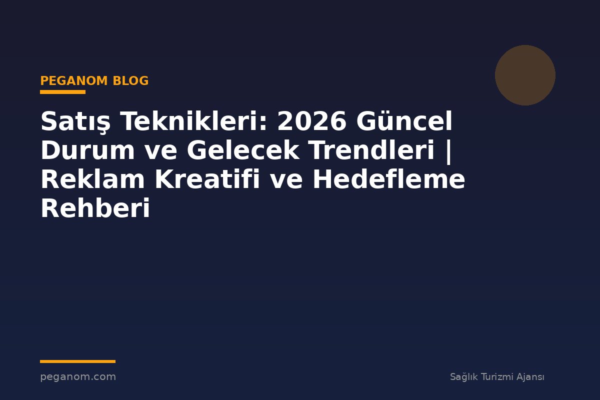 Satış Teknikleri: 2026 Güncel Durum ve Gelecek Trendleri | Reklam Kreatifi ve Hedefleme Rehberi