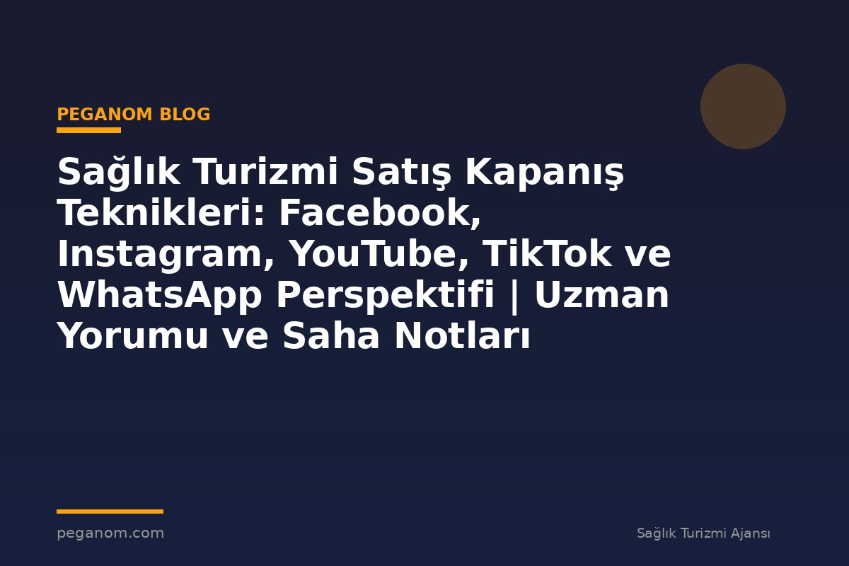 Sağlık Turizmi Satış Kapanış Teknikleri: Facebook, Instagram, YouTube, TikTok ve WhatsApp Perspektifi | Uzman Yorumu ve Saha Notları
