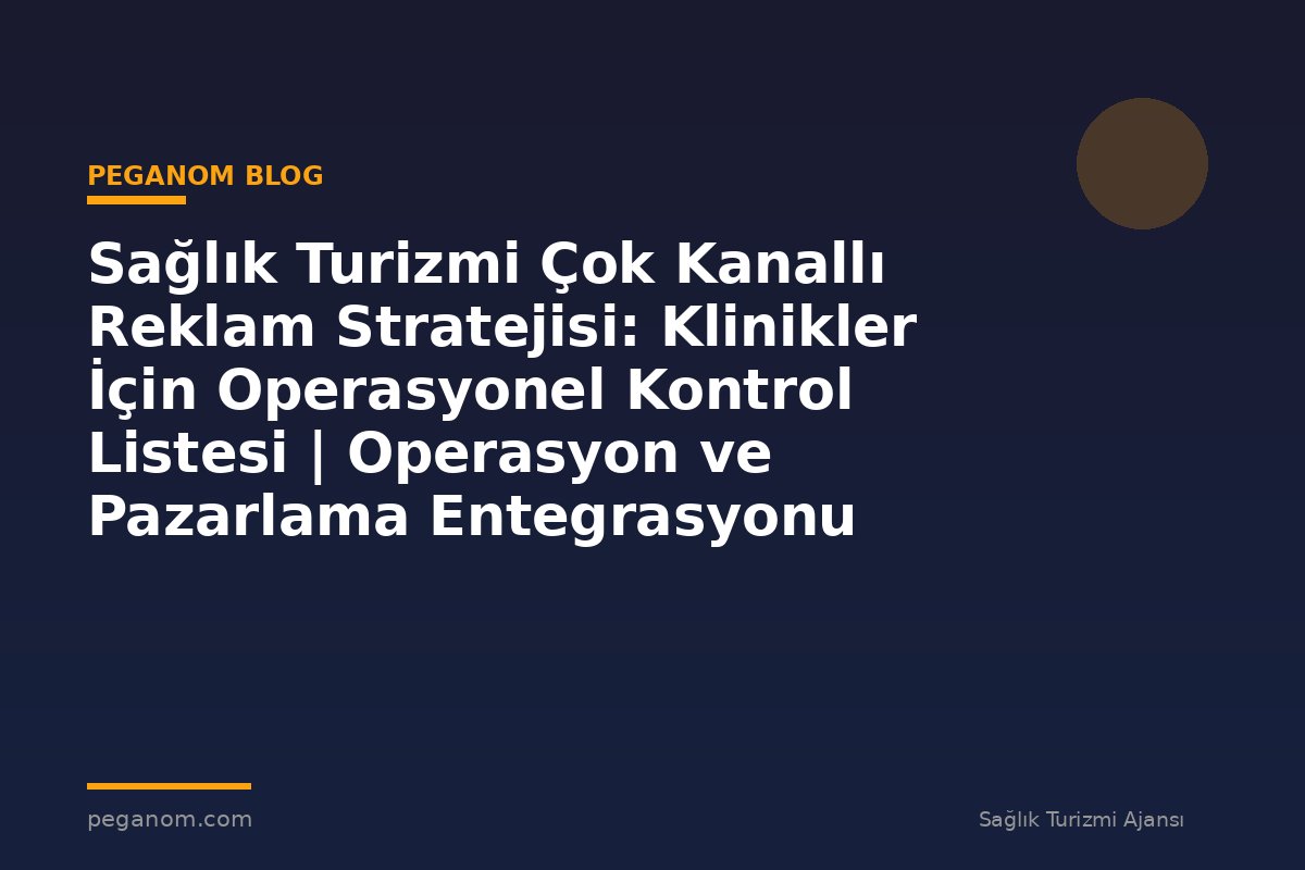 Sağlık Turizmi Çok Kanallı Reklam Stratejisi: Klinikler İçin Operasyonel Kontrol Listesi | Operasyon ve Pazarlama Entegrasyonu