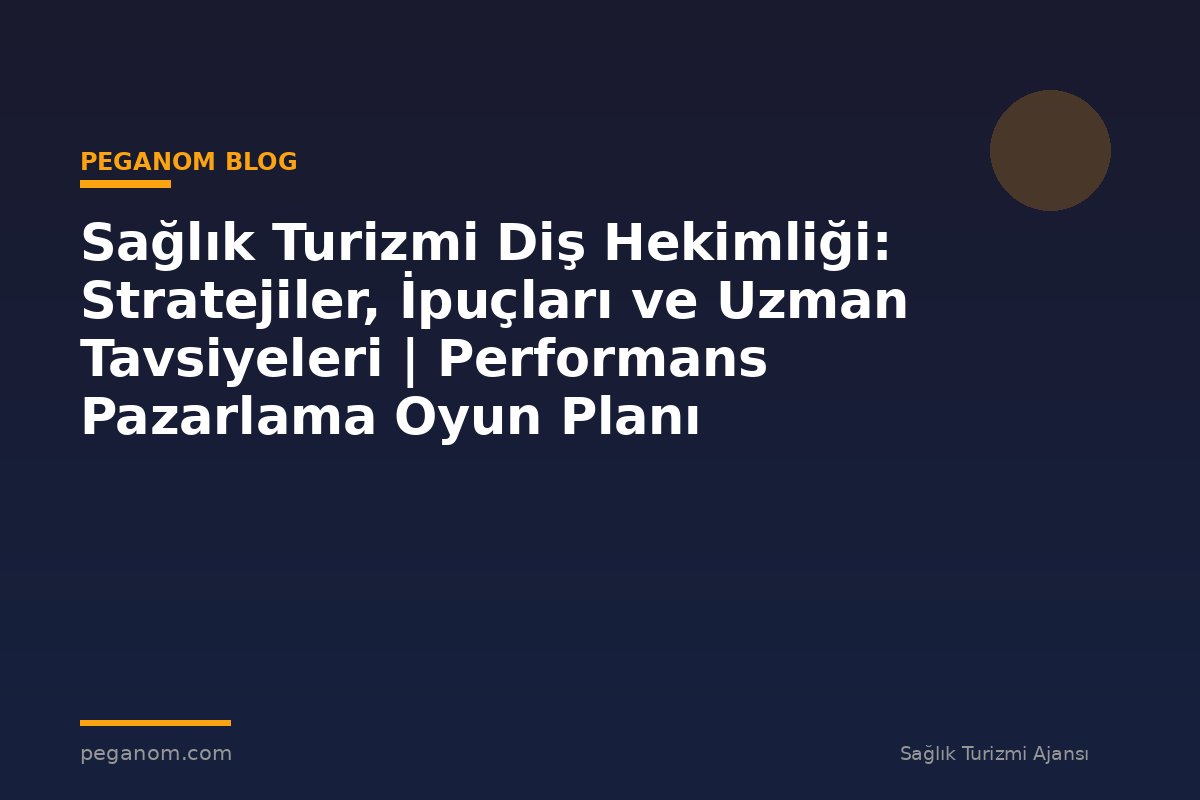 Sağlık Turizmi Diş Hekimliği: Stratejiler, İpuçları ve Uzman Tavsiyeleri | Performans Pazarlama Oyun Planı