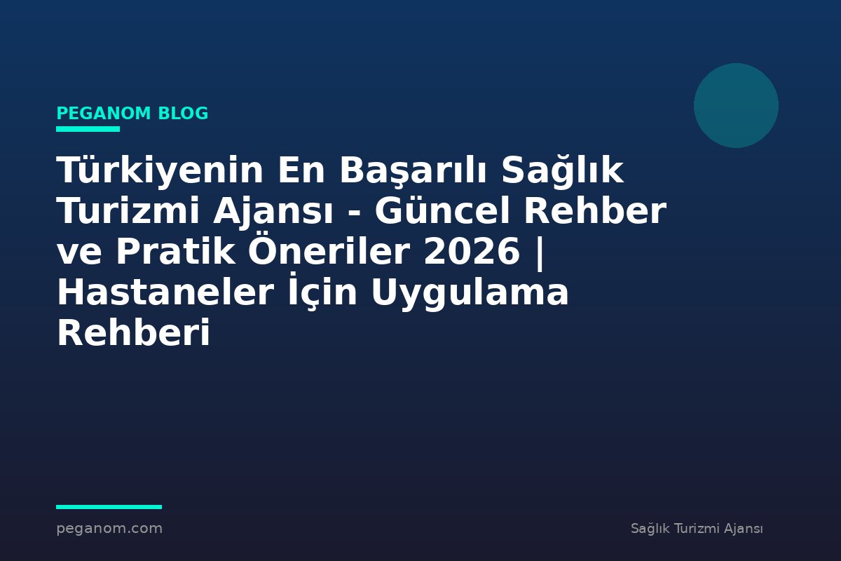 Türkiyenin En Başarılı Sağlık Turizmi Ajansı - Güncel Rehber ve Pratik Öneriler 2026 | Hastaneler İçin Uygulama Rehberi