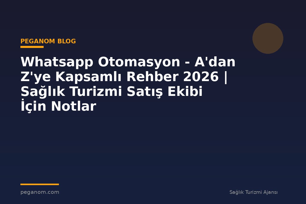 Whatsapp Otomasyon - A'dan Z'ye Kapsamlı Rehber 2026 | Sağlık Turizmi Satış Ekibi İçin Notlar