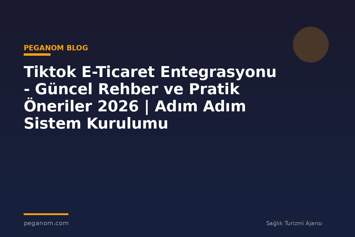 Tiktok E-Ticaret Entegrasyonu - Güncel Rehber ve Pratik Öneriler 2026 | Adım Adım Sistem Kurulumu