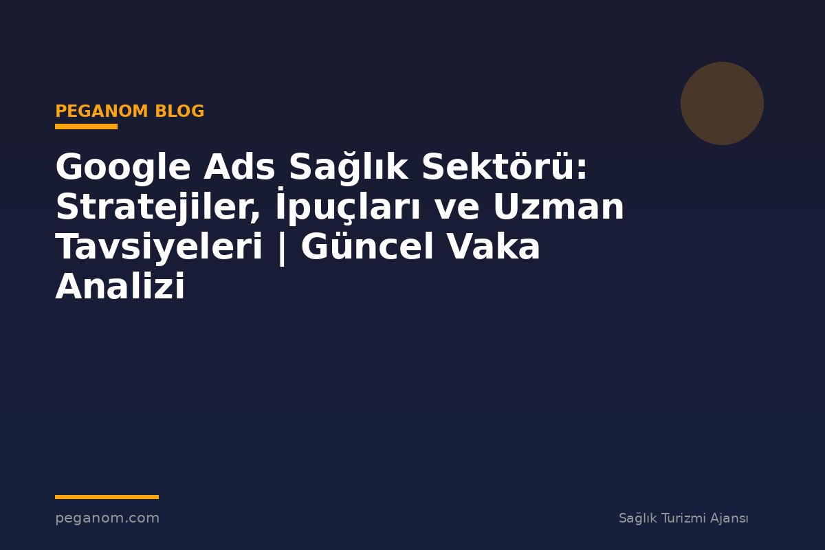 Google Ads Sağlık Sektörü: Stratejiler, İpuçları ve Uzman Tavsiyeleri | Güncel Vaka Analizi