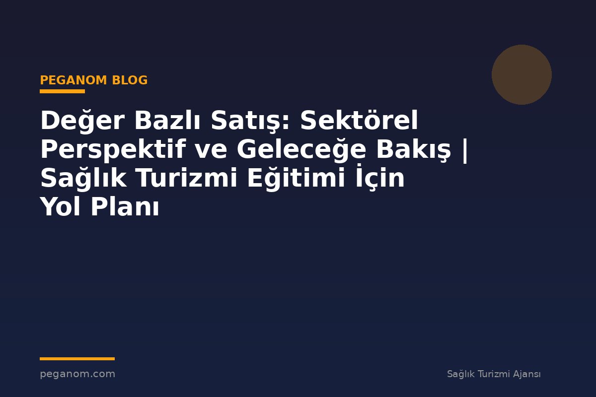 Değer Bazlı Satış: Sektörel Perspektif ve Geleceğe Bakış | Sağlık Turizmi Eğitimi İçin Yol Planı