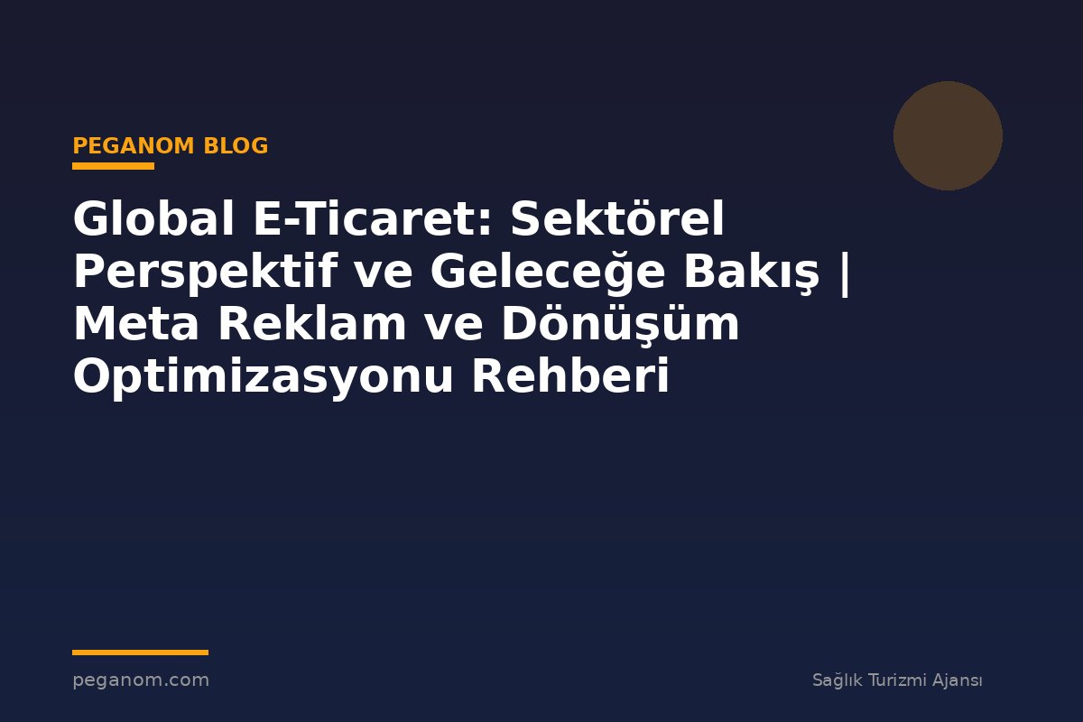 Global E-Ticaret: Sektörel Perspektif ve Geleceğe Bakış | Meta Reklam ve Dönüşüm Optimizasyonu Rehberi