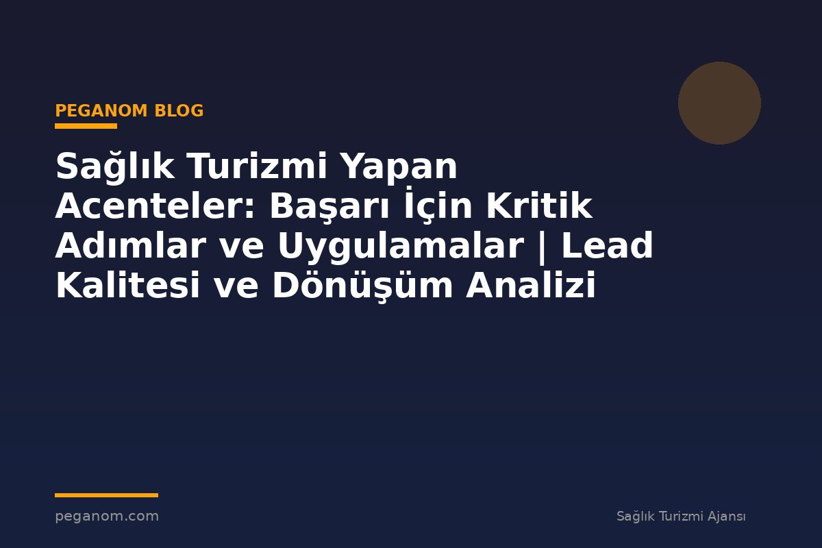 Sağlık Turizmi Yapan Acenteler: Başarı İçin Kritik Adımlar ve Uygulamalar | Lead Kalitesi ve Dönüşüm Analizi