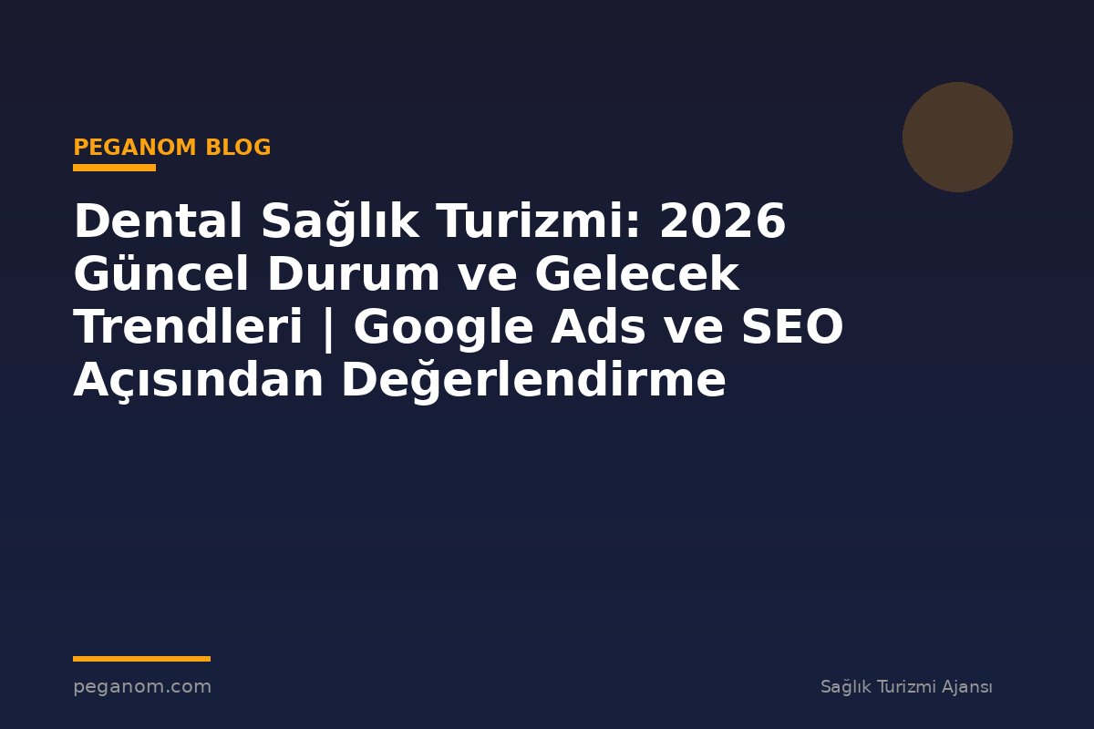 Dental Sağlık Turizmi: 2026 Güncel Durum ve Gelecek Trendleri | Google Ads ve SEO Açısından Değerlendirme