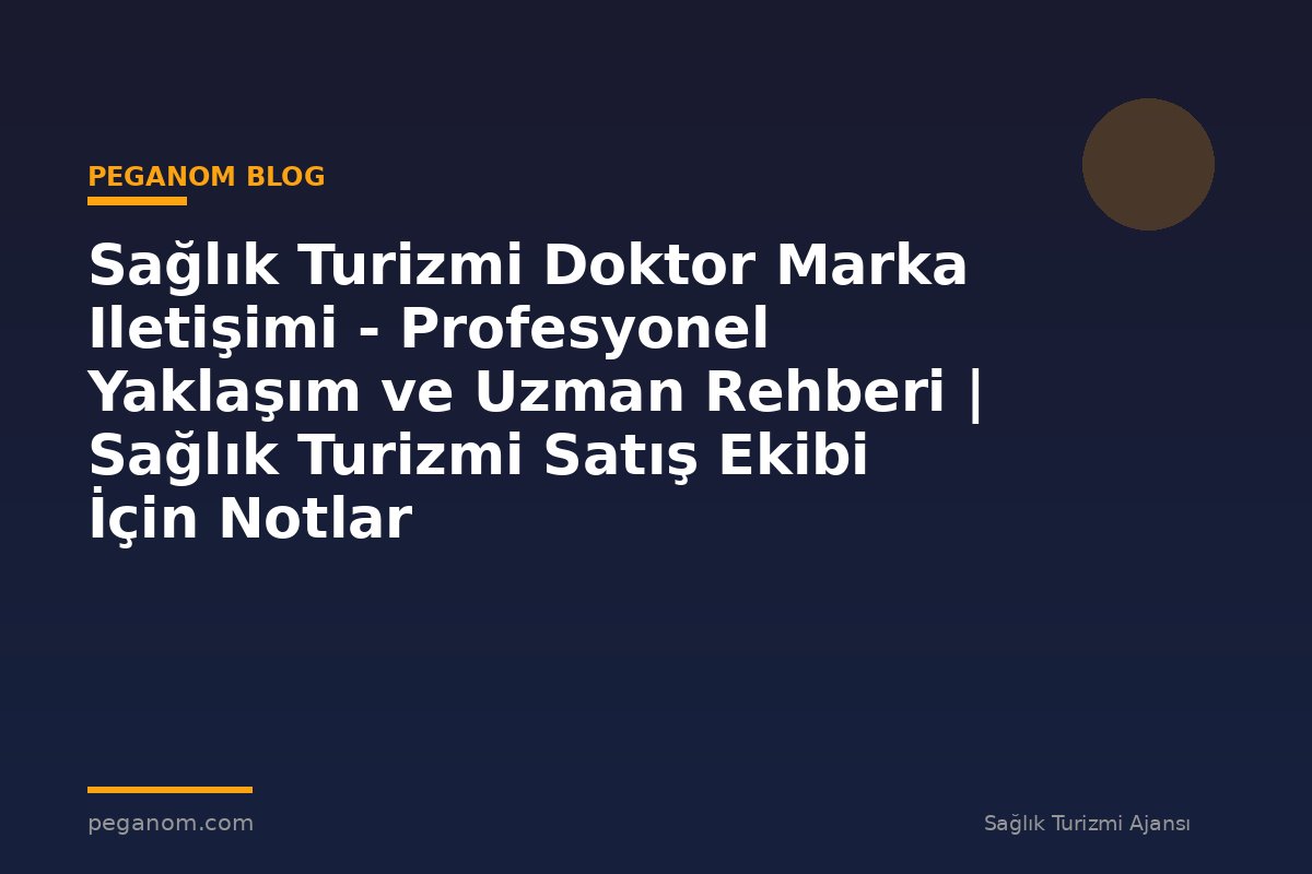 Sağlık Turizmi Doktor Marka Iletişimi - Profesyonel Yaklaşım ve Uzman Rehberi | Sağlık Turizmi Satış Ekibi İçin Notlar