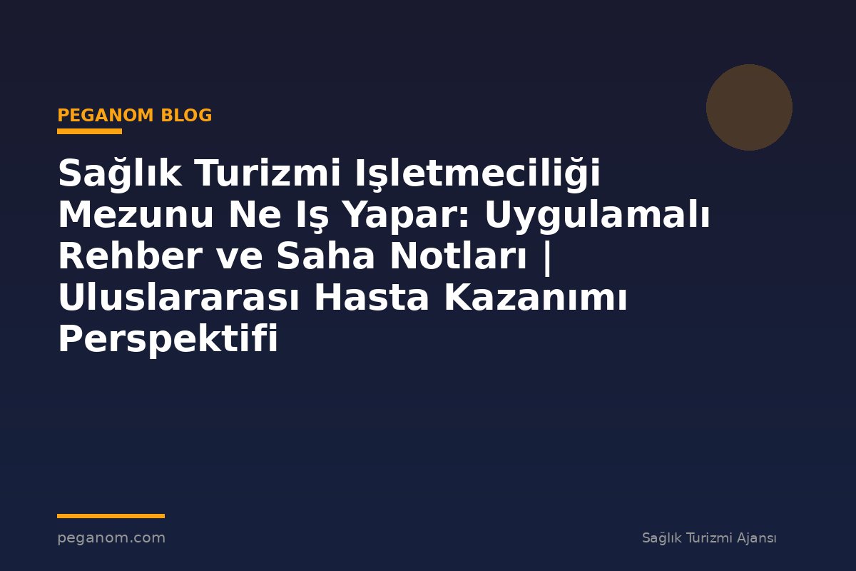 Sağlık Turizmi Işletmeciliği Mezunu Ne Iş Yapar: Uygulamalı Rehber ve Saha Notları | Uluslararası Hasta Kazanımı Perspektifi