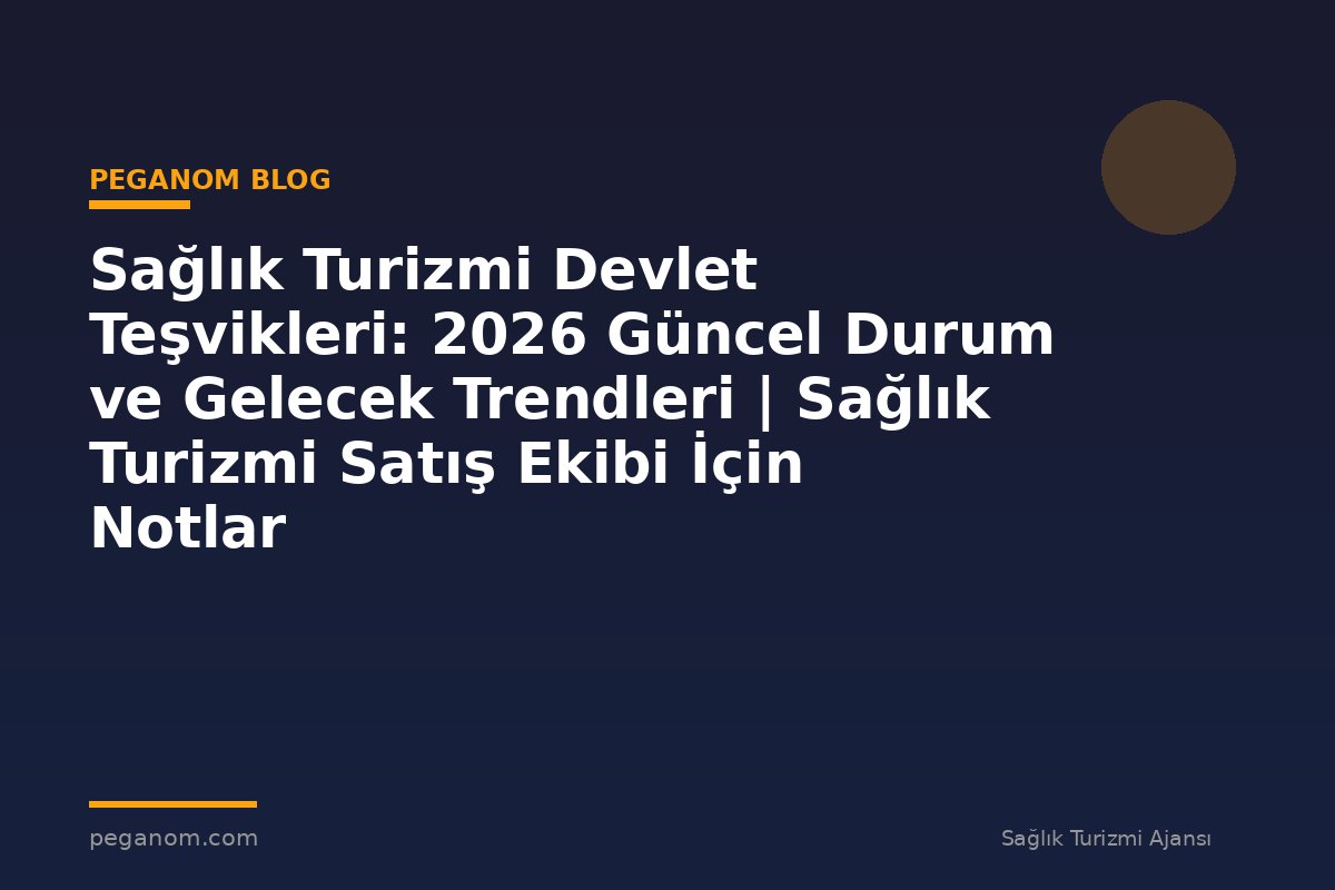 Sağlık Turizmi Devlet Teşvikleri: 2026 Güncel Durum ve Gelecek Trendleri | Sağlık Turizmi Satış Ekibi İçin Notlar
