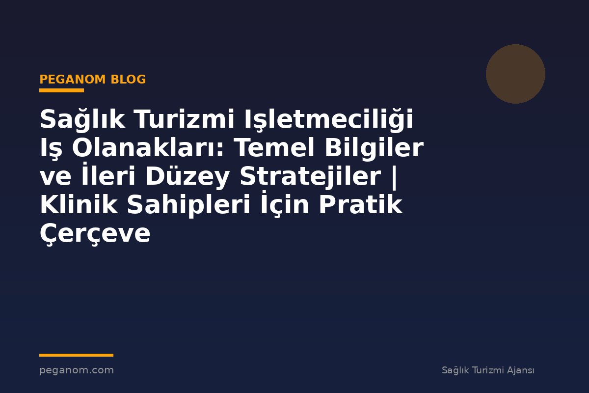 Sağlık Turizmi Işletmeciliği Iş Olanakları: Temel Bilgiler ve İleri Düzey Stratejiler | Klinik Sahipleri İçin Pratik Çerçeve