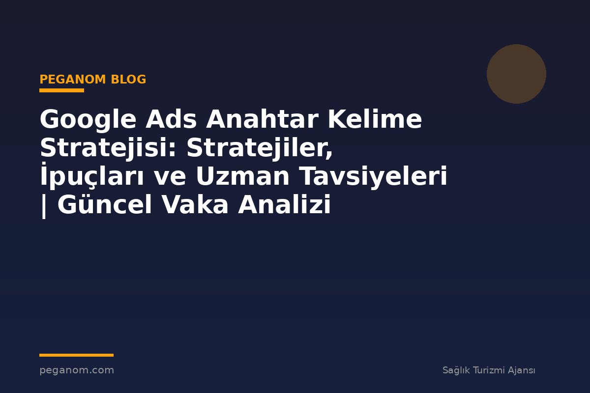 Google Ads Anahtar Kelime Stratejisi: Stratejiler, İpuçları ve Uzman Tavsiyeleri | Güncel Vaka Analizi