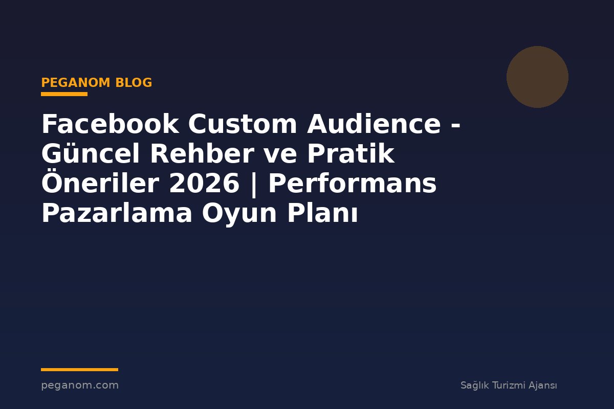 Facebook Custom Audience - Güncel Rehber ve Pratik Öneriler 2026 | Performans Pazarlama Oyun Planı
