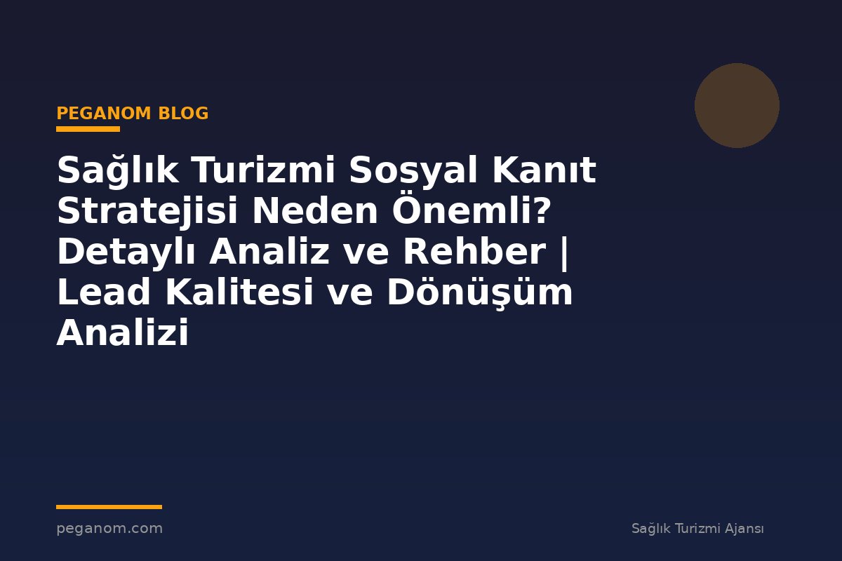 Sağlık Turizmi Sosyal Kanıt Stratejisi Neden Önemli? Detaylı Analiz ve Rehber | Lead Kalitesi ve Dönüşüm Analizi