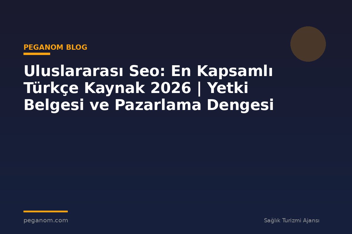 Uluslararası Seo: En Kapsamlı Türkçe Kaynak 2026 | Yetki Belgesi ve Pazarlama Dengesi
