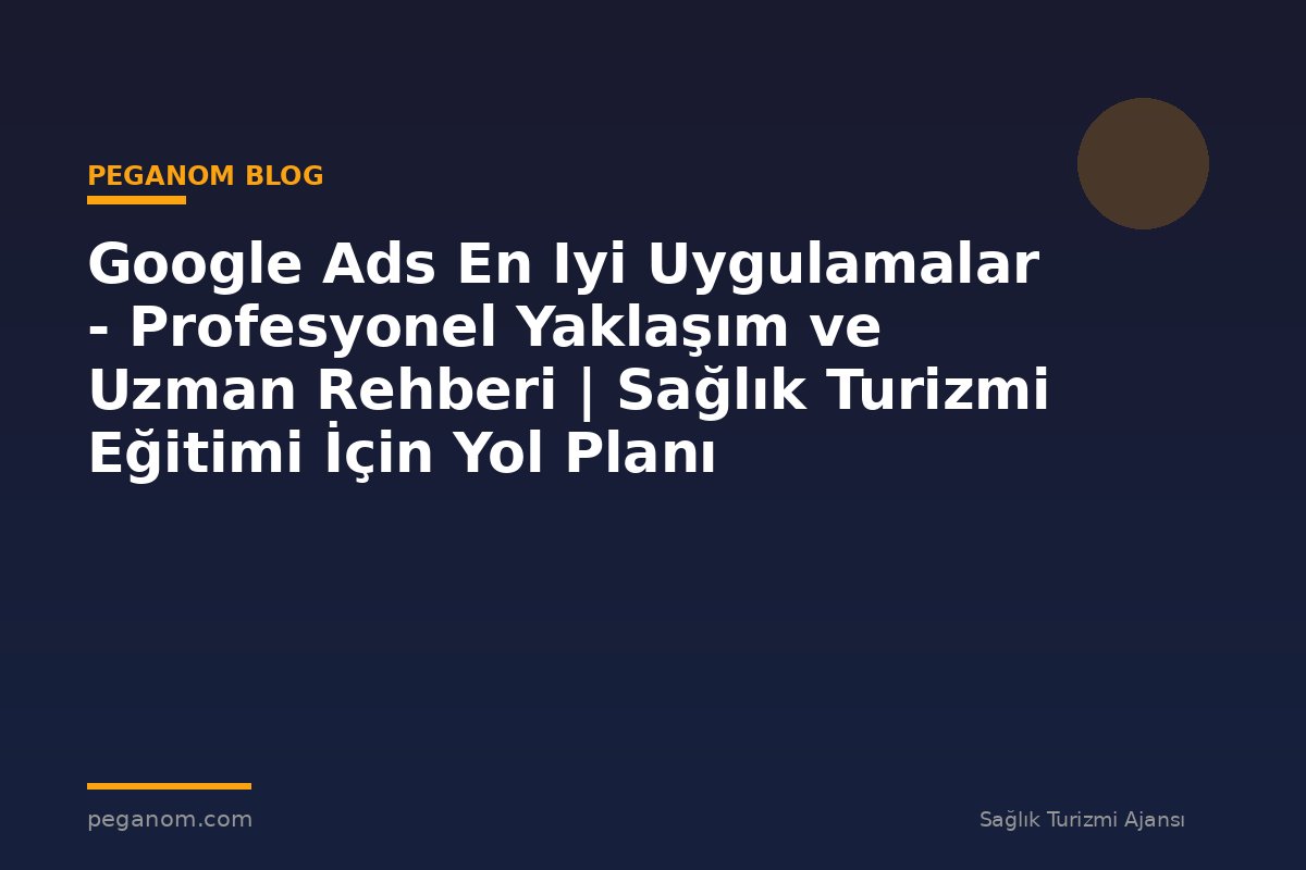 Google Ads En Iyi Uygulamalar - Profesyonel Yaklaşım ve Uzman Rehberi | Sağlık Turizmi Eğitimi İçin Yol Planı