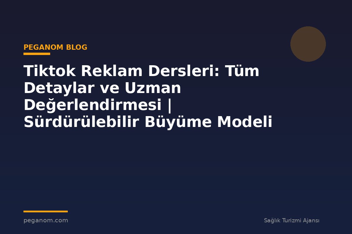 Tiktok Reklam Dersleri: Tüm Detaylar ve Uzman Değerlendirmesi | Sürdürülebilir Büyüme Modeli