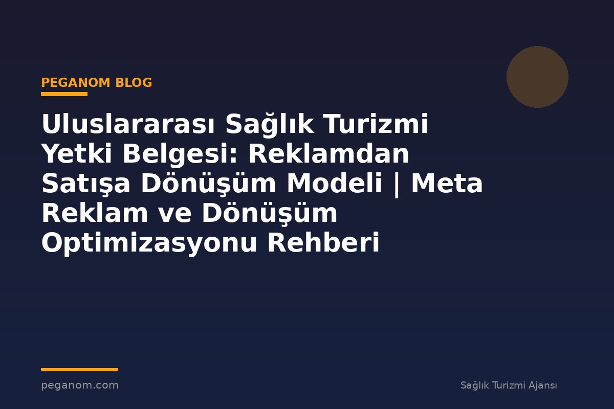Uluslararası Sağlık Turizmi Yetki Belgesi: Reklamdan Satışa Dönüşüm Modeli | Meta Reklam ve Dönüşüm Optimizasyonu Rehberi