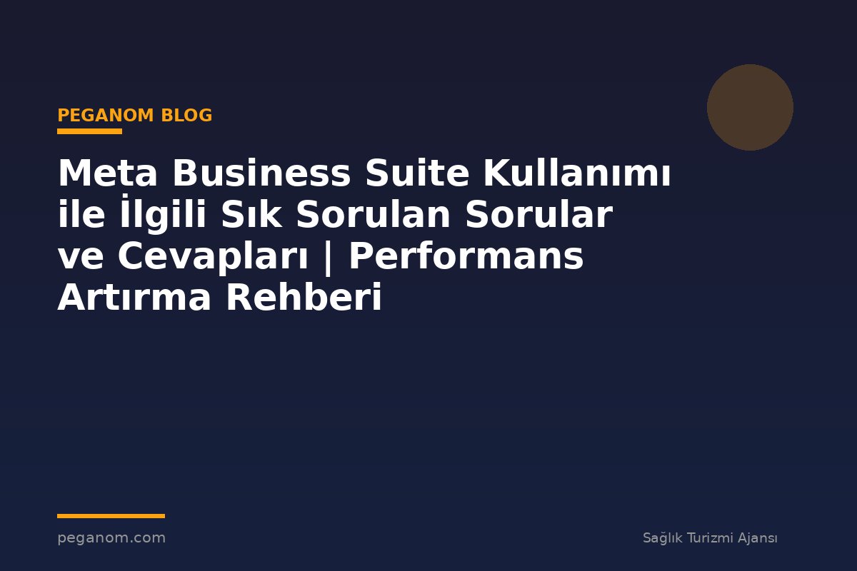 Meta Business Suite Kullanımı ile İlgili Sık Sorulan Sorular ve Cevapları | Performans Artırma Rehberi