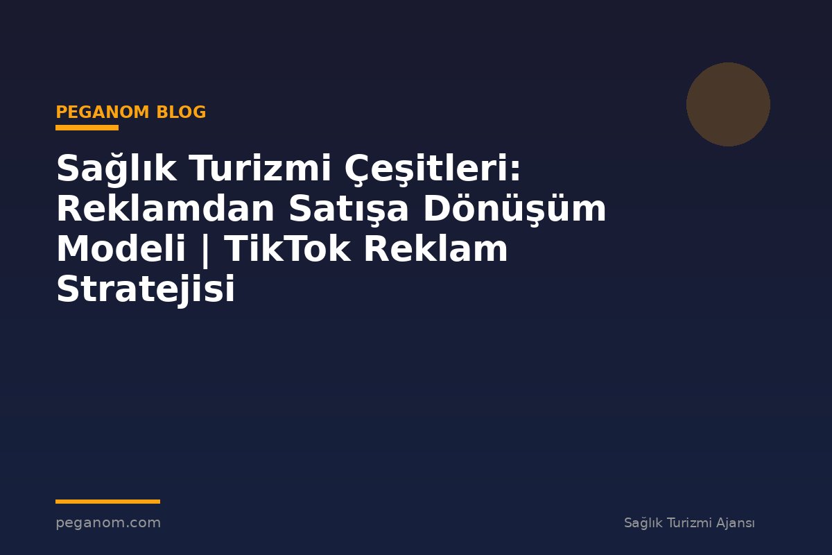Sağlık Turizmi Çeşitleri: Reklamdan Satışa Dönüşüm Modeli | TikTok Reklam Stratejisi