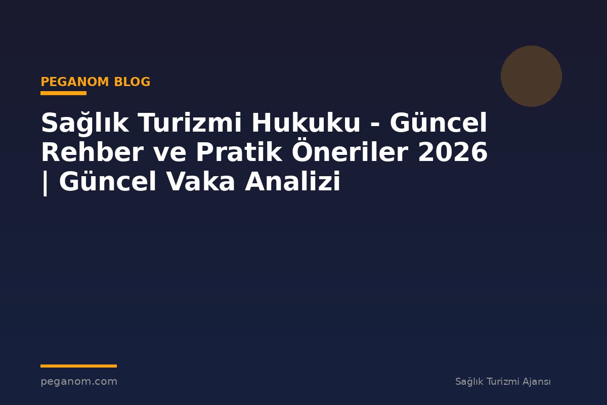 Sağlık Turizmi Hukuku - Güncel Rehber ve Pratik Öneriler 2026 | Güncel Vaka Analizi