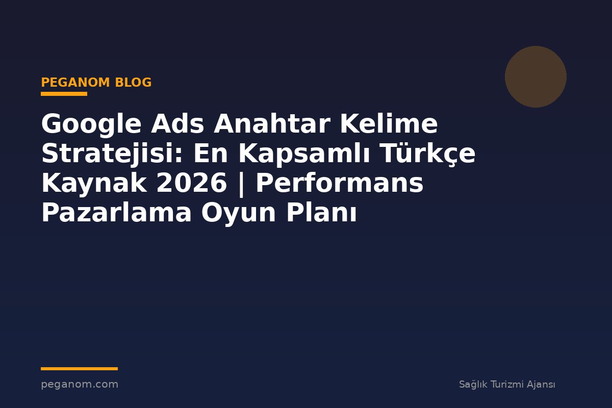 Google Ads Anahtar Kelime Stratejisi: En Kapsamlı Türkçe Kaynak 2026 | Performans Pazarlama Oyun Planı