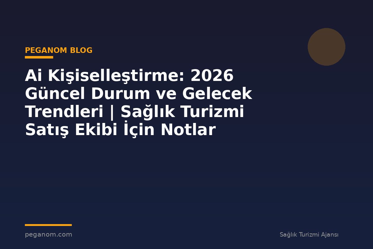 Ai Kişiselleştirme: 2026 Güncel Durum ve Gelecek Trendleri | Sağlık Turizmi Satış Ekibi İçin Notlar