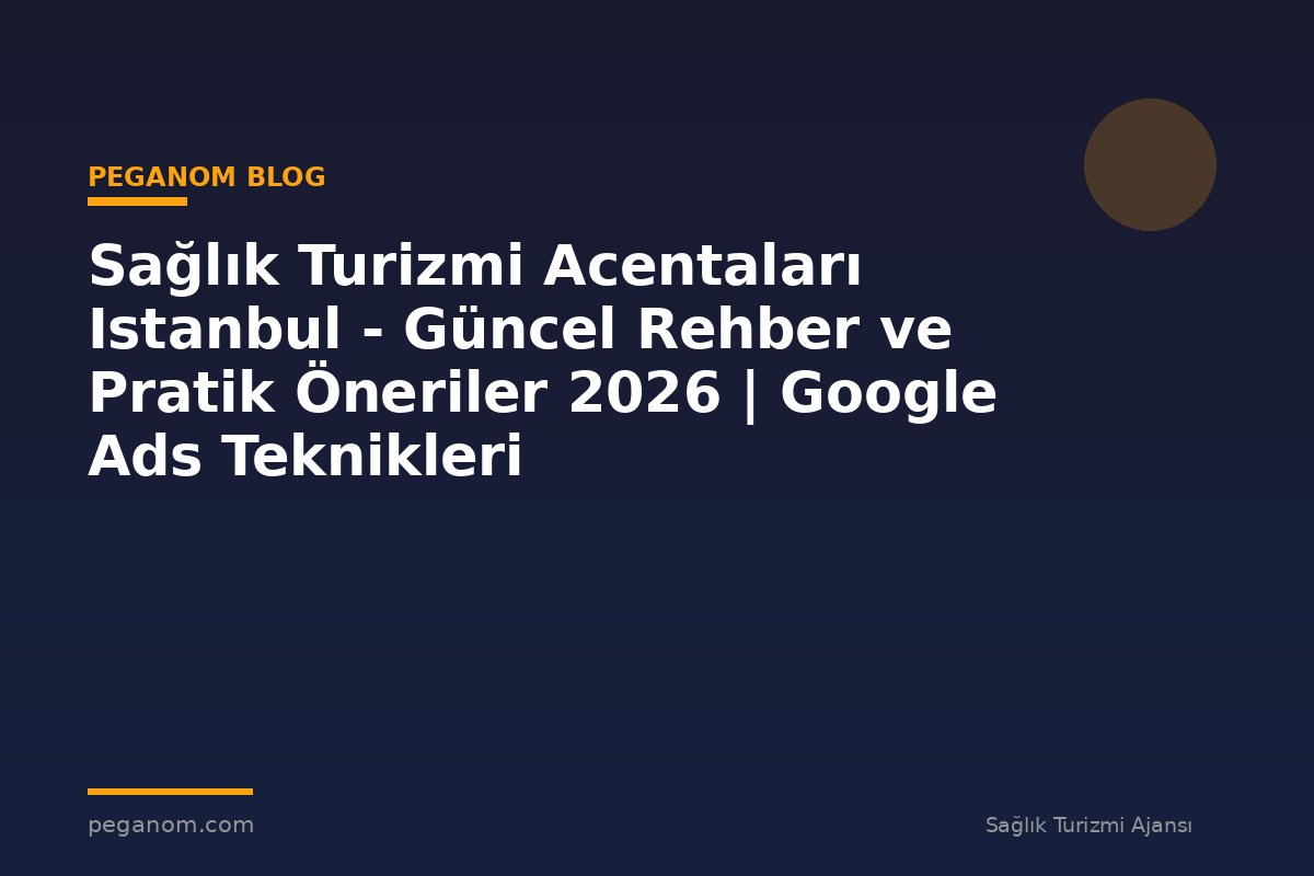 Sağlık Turizmi Acentaları Istanbul - Güncel Rehber ve Pratik Öneriler 2026 | Google Ads Teknikleri