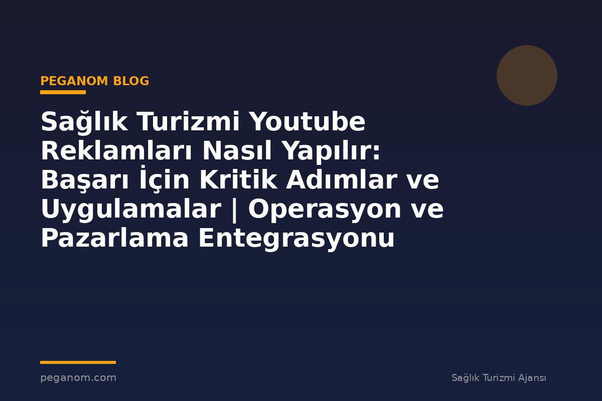 Sağlık Turizmi Youtube Reklamları Nasıl Yapılır: Başarı İçin Kritik Adımlar ve Uygulamalar | Operasyon ve Pazarlama Entegrasyonu