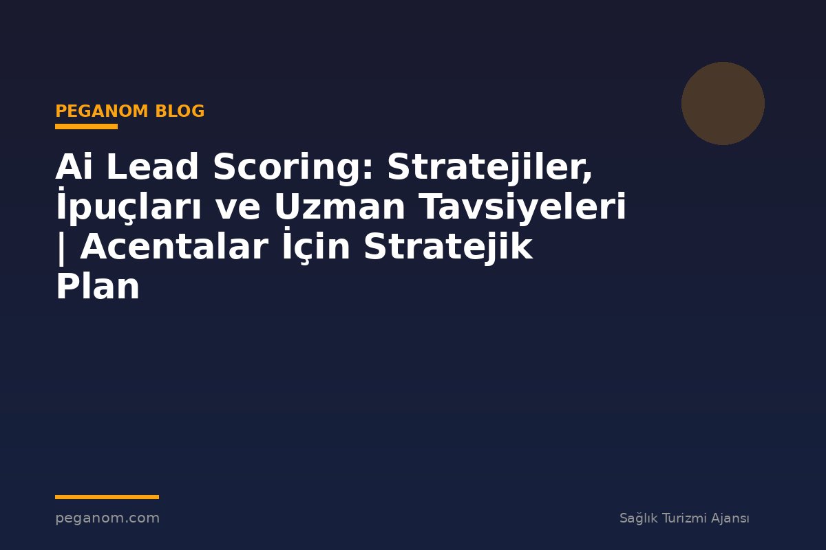 Ai Lead Scoring: Stratejiler, İpuçları ve Uzman Tavsiyeleri | Acentalar İçin Stratejik Plan