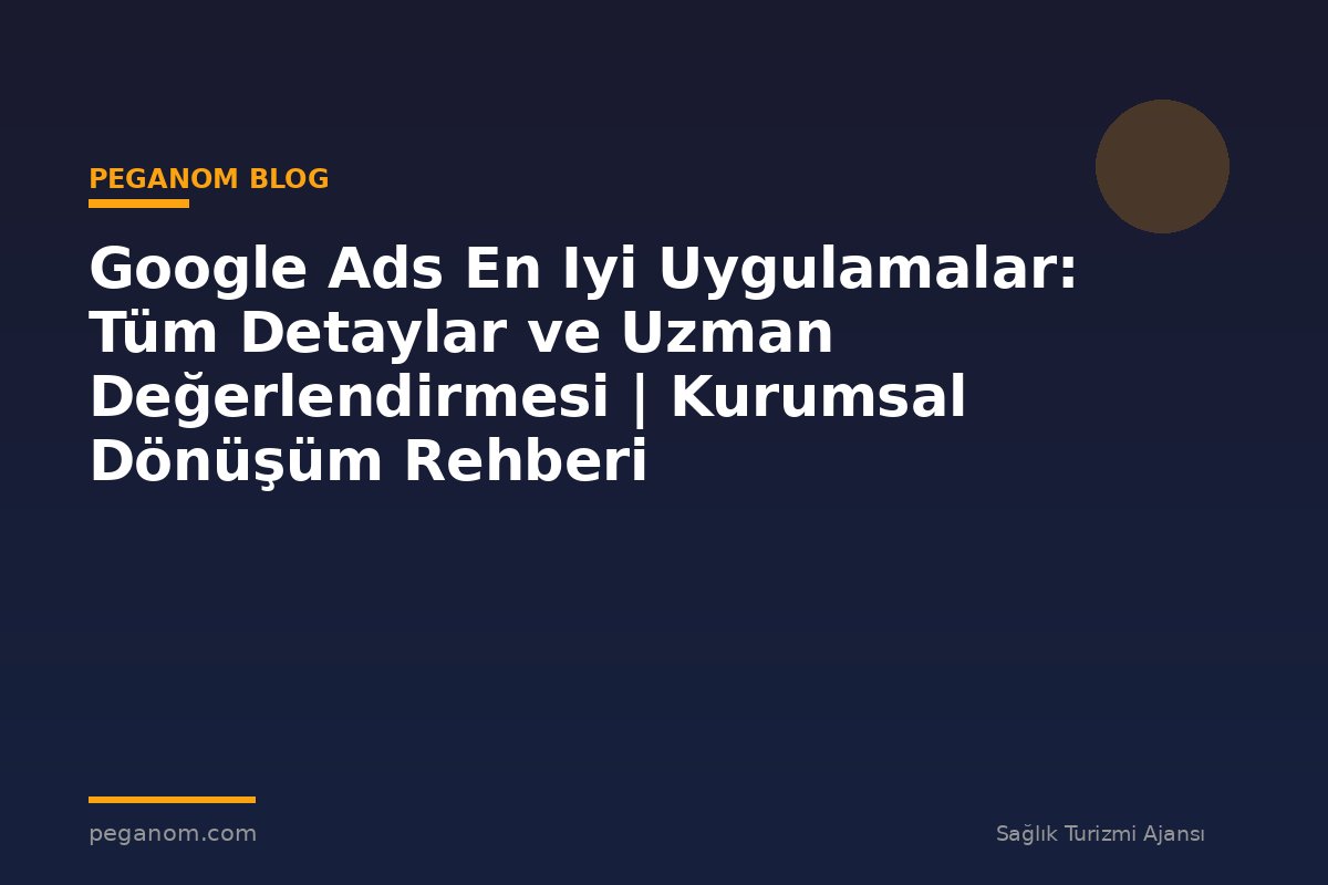 Google Ads En Iyi Uygulamalar: Tüm Detaylar ve Uzman Değerlendirmesi | Kurumsal Dönüşüm Rehberi