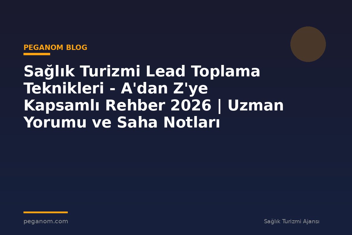 Sağlık Turizmi Lead Toplama Teknikleri - A'dan Z'ye Kapsamlı Rehber 2026 | Uzman Yorumu ve Saha Notları