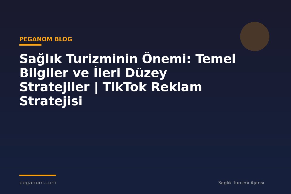 Sağlık Turizminin Önemi: Temel Bilgiler ve İleri Düzey Stratejiler | TikTok Reklam Stratejisi