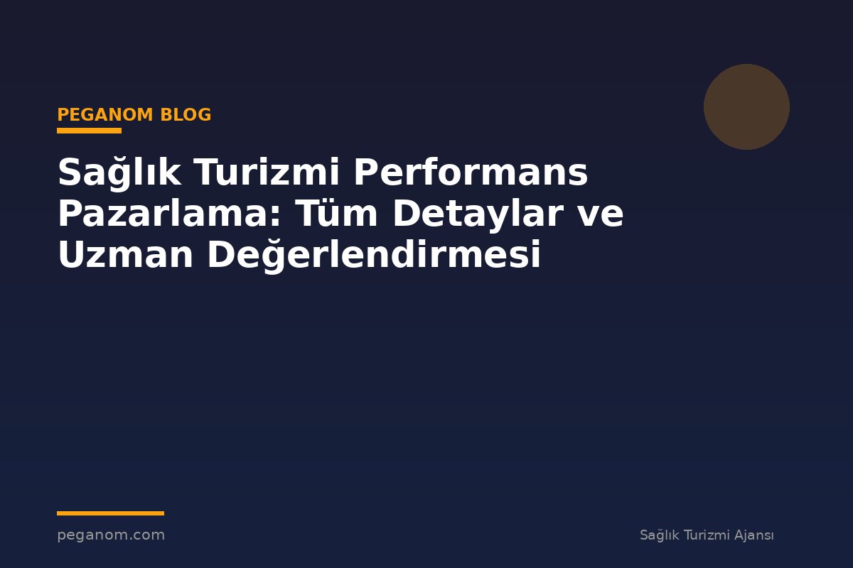Sağlık Turizmi Performans Pazarlama: Tüm Detaylar ve Uzman Değerlendirmesi