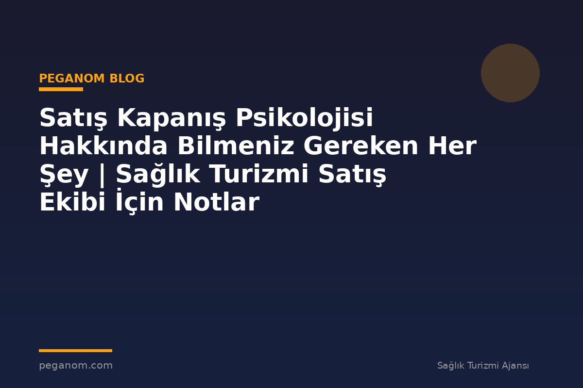 Satış Kapanış Psikolojisi Hakkında Bilmeniz Gereken Her Şey | Sağlık Turizmi Satış Ekibi İçin Notlar