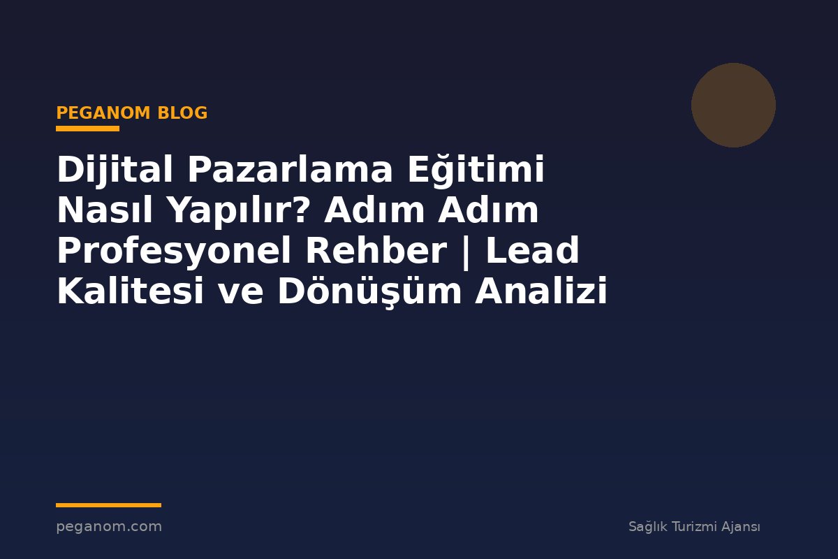 Dijital Pazarlama Eğitimi Nasıl Yapılır? Adım Adım Profesyonel Rehber | Lead Kalitesi ve Dönüşüm Analizi