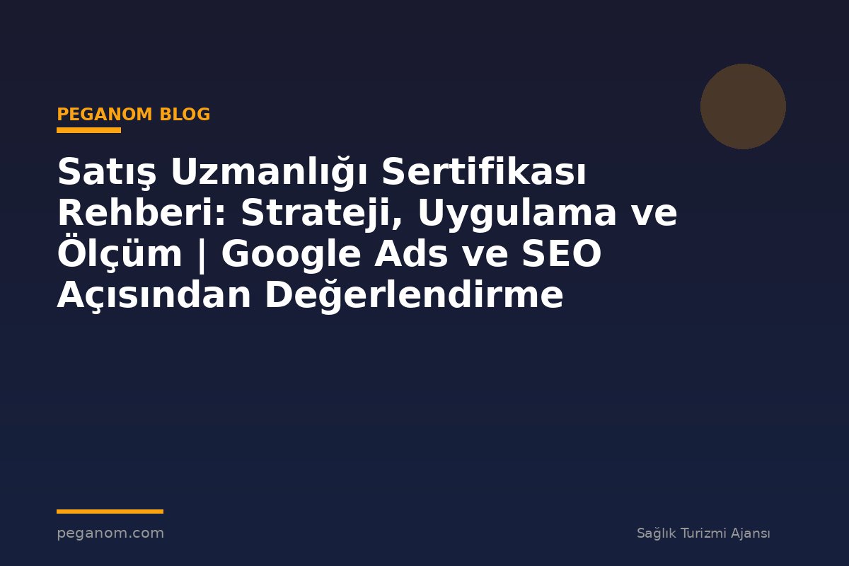 Satış Uzmanlığı Sertifikası Rehberi: Strateji, Uygulama ve Ölçüm | Google Ads ve SEO Açısından Değerlendirme