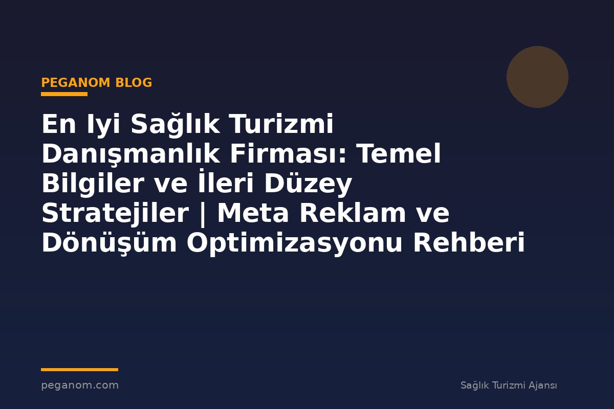 En Iyi Sağlık Turizmi Danışmanlık Firması: Temel Bilgiler ve İleri Düzey Stratejiler | Meta Reklam ve Dönüşüm Optimizasyonu Rehberi
