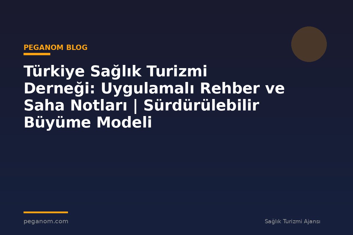 Türkiye Sağlık Turizmi Derneği: Uygulamalı Rehber ve Saha Notları | Sürdürülebilir Büyüme Modeli