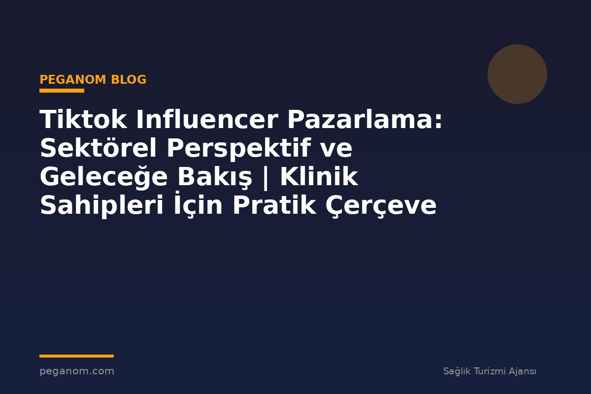 Tiktok Influencer Pazarlama: Sektörel Perspektif ve Geleceğe Bakış | Klinik Sahipleri İçin Pratik Çerçeve