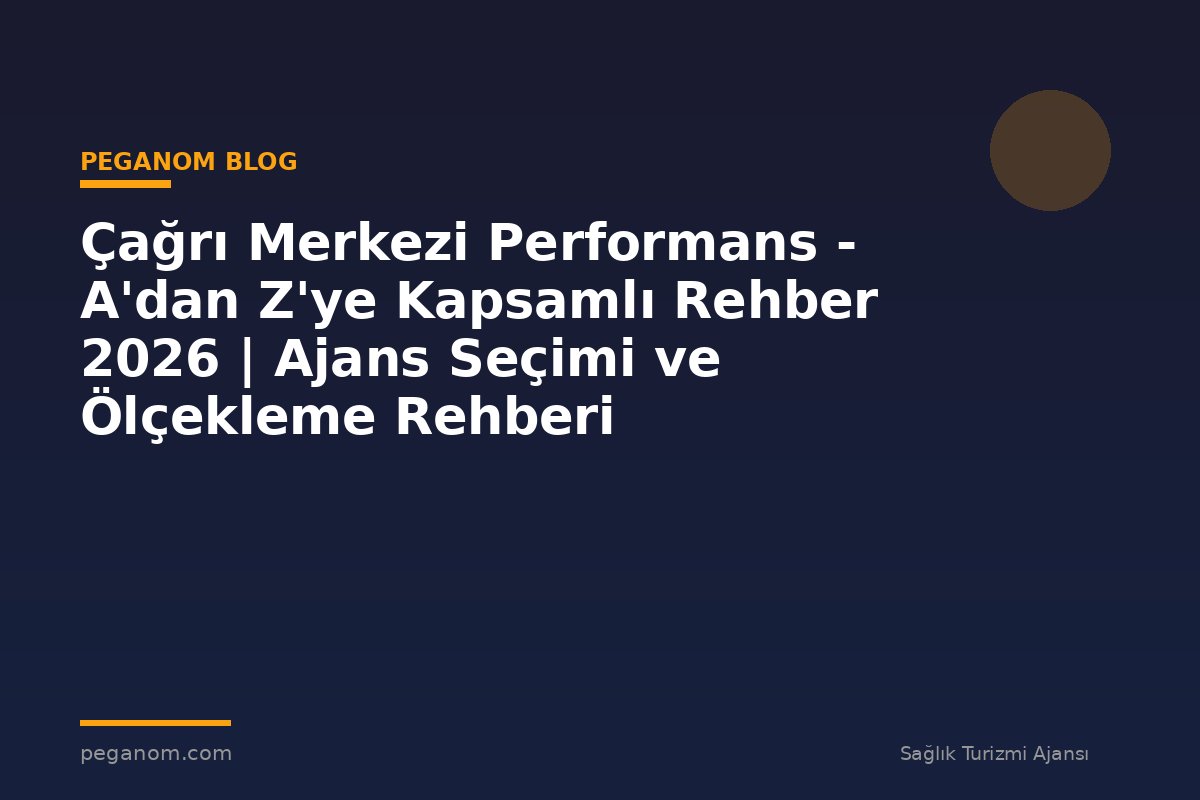 Çağrı Merkezi Performans - A'dan Z'ye Kapsamlı Rehber 2026 | Ajans Seçimi ve Ölçekleme Rehberi