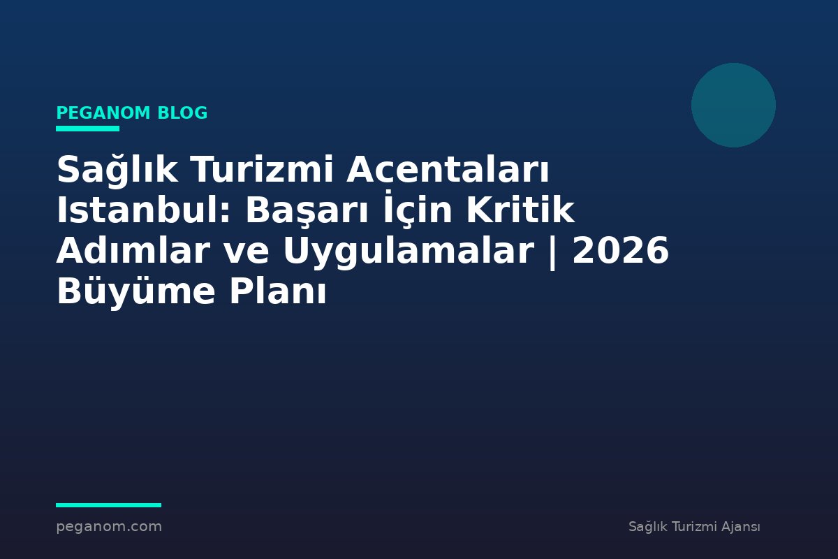 Sağlık Turizmi Acentaları Istanbul: Başarı İçin Kritik Adımlar ve Uygulamalar | 2026 Büyüme Planı