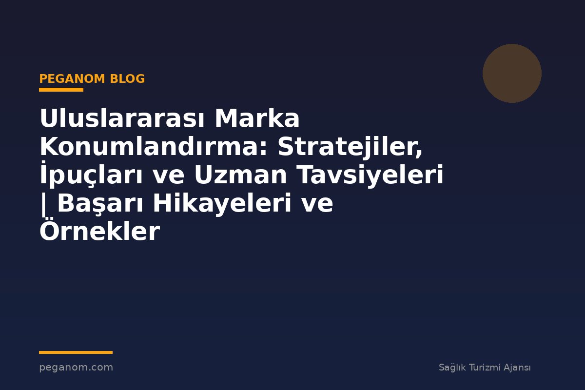 Uluslararası Marka Konumlandırma: Stratejiler, İpuçları ve Uzman Tavsiyeleri | Başarı Hikayeleri ve Örnekler
