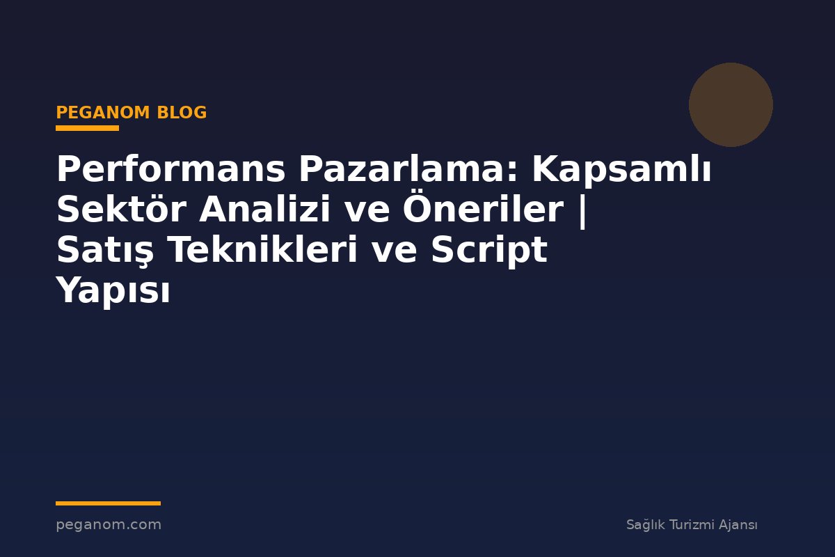 Performans Pazarlama: Kapsamlı Sektör Analizi ve Öneriler | Satış Teknikleri ve Script Yapısı